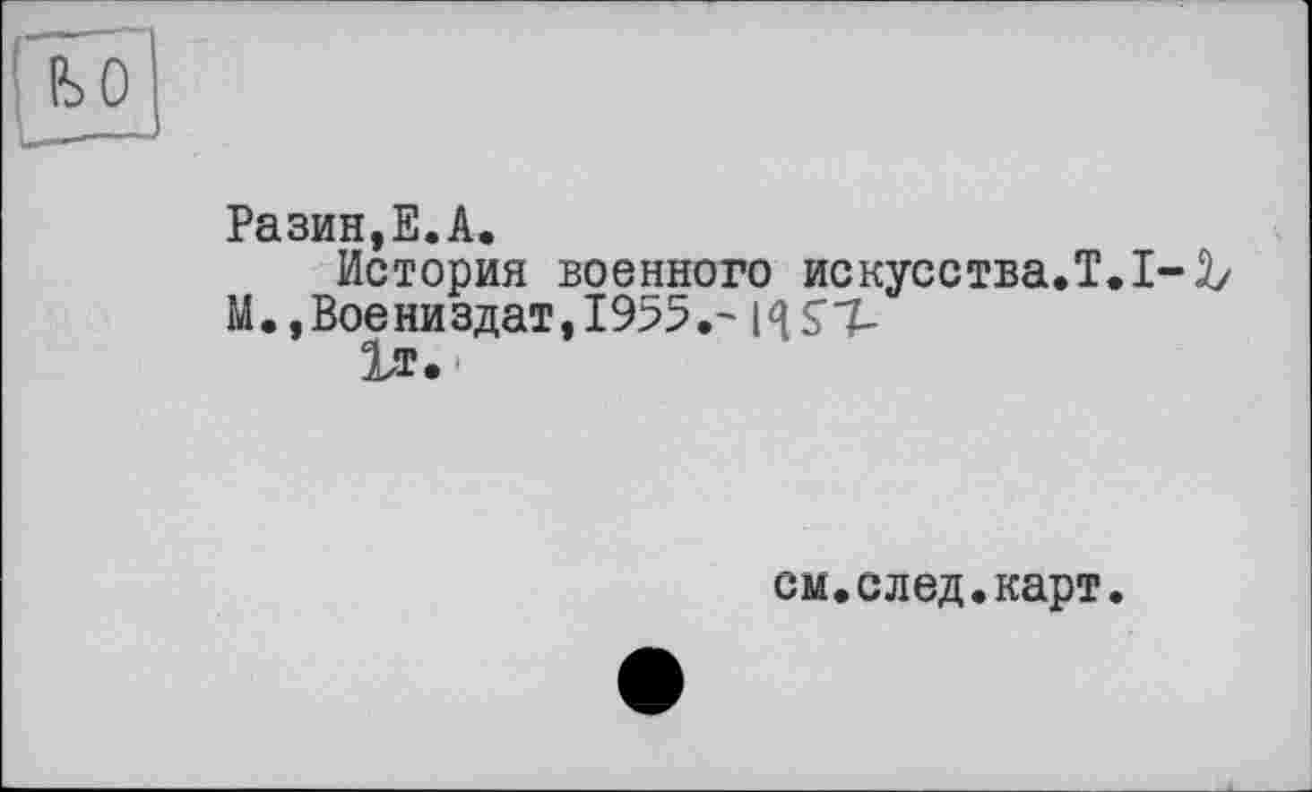 ﻿Разин,Е.А.
История военного искусства.!. 1-Ъ
М.,Воениздат,1955.- HS1
1т.
см.след.карт